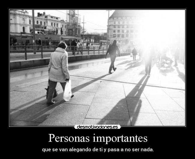 Personas importantes - que se van alegando de ti y pasa a no ser nada.