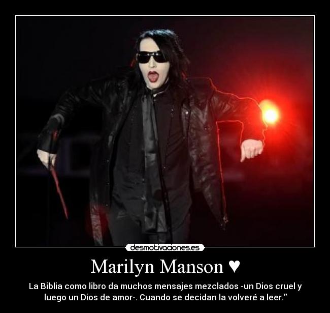Marilyn Manson ♥ - La Biblia como libro da muchos mensajes mezclados -un Dios cruel y
luego un Dios de amor-. Cuando se decidan la volveré a leer.