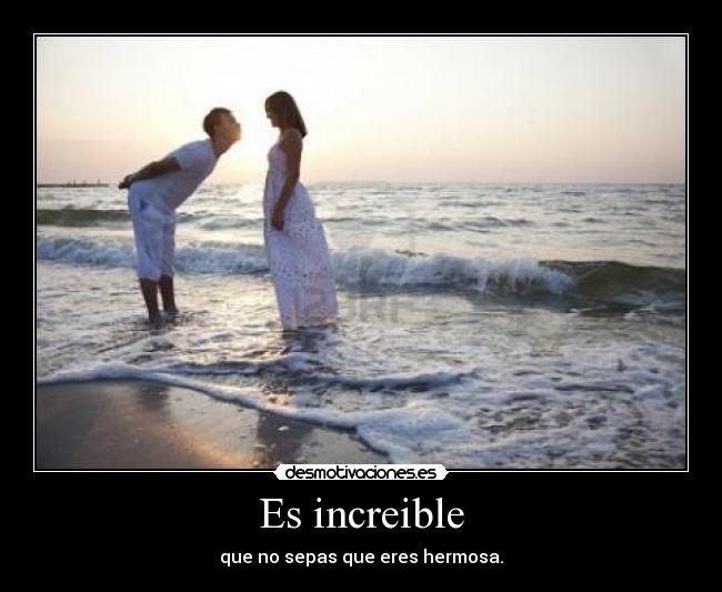 Es increible - que no sepas que eres hermosa.