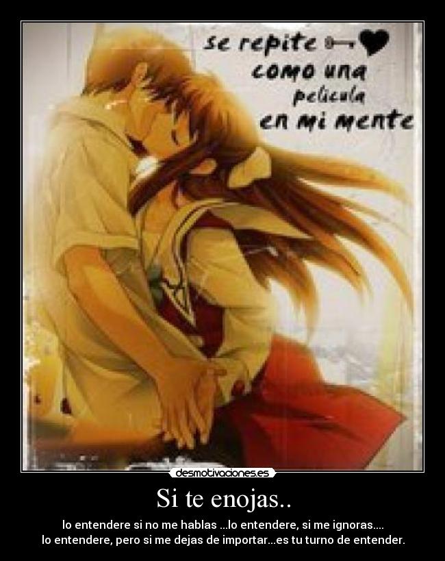 Si te enojas.. - lo entendere si no me hablas ...lo entendere, si me ignoras....
lo entendere, pero si me dejas de importar...es tu turno de entender.