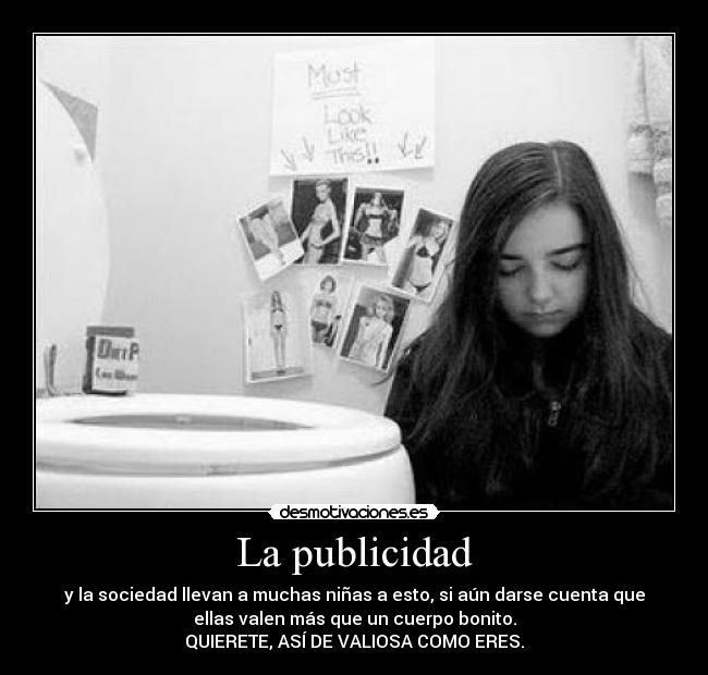 La publicidad - y la sociedad llevan a muchas niñas a esto, si aún darse cuenta que
ellas valen más que un cuerpo bonito.
QUIERETE, ASÍ DE VALIOSA COMO ERES.