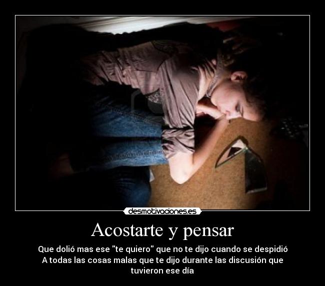 Acostarte y pensar - Que dolió mas ese te quiero que no te dijo cuando se despidió
A todas las cosas malas que te dijo durante las discusión que tuvieron ese día