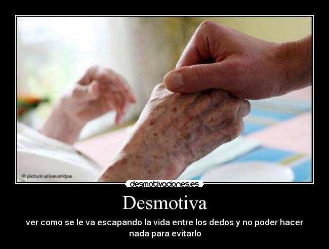 Desmotiva - ver como se le va escapando la vida entre los dedos y no poder hacer
nada para evitarlo
