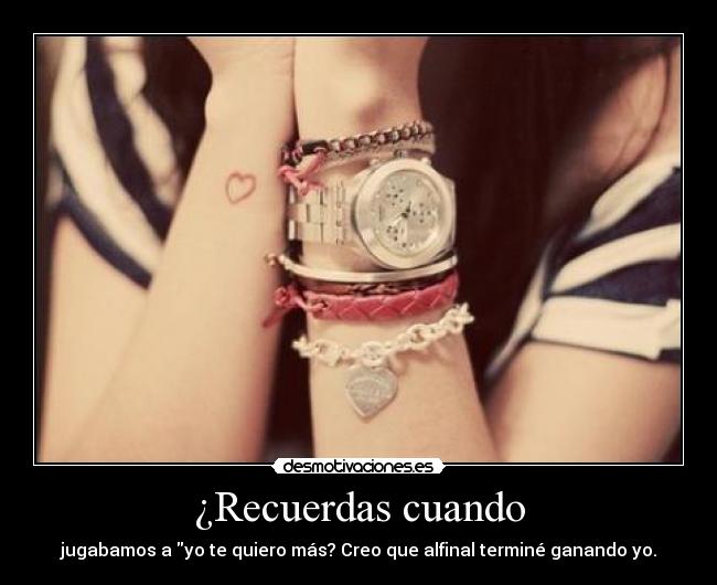 ¿Recuerdas cuando - jugabamos a yo te quiero más? Creo que alfinal terminé ganando yo.