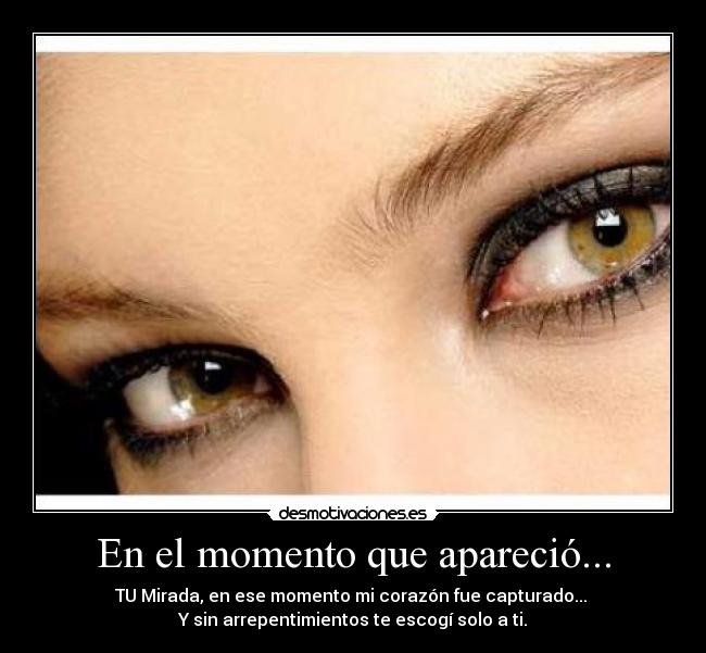 En el momento que apareció... - TU Mirada, en ese momento mi corazón fue capturado... 
Y sin arrepentimientos te escogí solo a ti.
