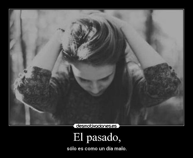 El pasado, - sólo es como un día malo.
