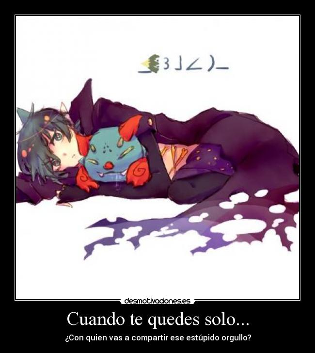 Cuando te quedes solo... - ¿Con quien vas a compartir ese estúpido orgullo?