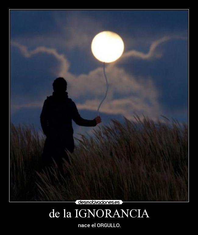 de la IGNORANCIA - nace el ORGULLO.