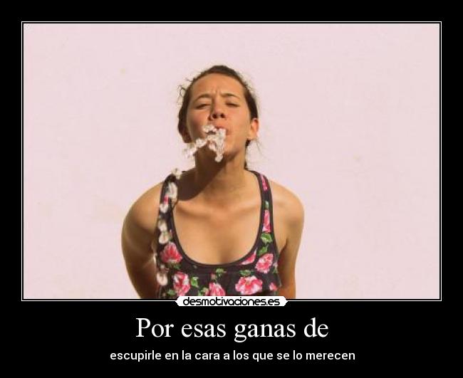 Por esas ganas de - escupirle en la cara a los que se lo merecen
