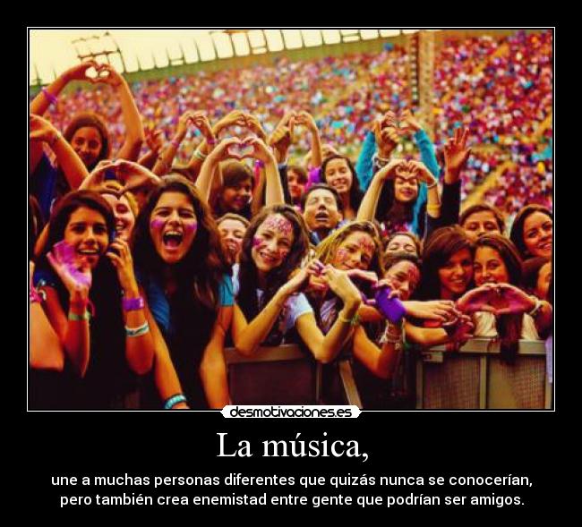 La música, - une a muchas personas diferentes que quizás nunca se conocerían,
pero también crea enemistad entre gente que podrían ser amigos.