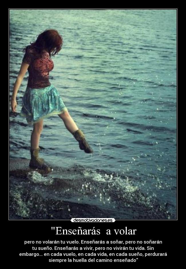 Enseñarás  a volar - pero no volarán tu vuelo.﻿ Enseñarás a soñar, pero no soñarán
tu sueño. Enseñarás a vivir, pero no vivirán tu vida. Sin
embargo... en cada vuelo, en cada vida, en cada sueño, perdurará
siempre la huella del camino enseñado