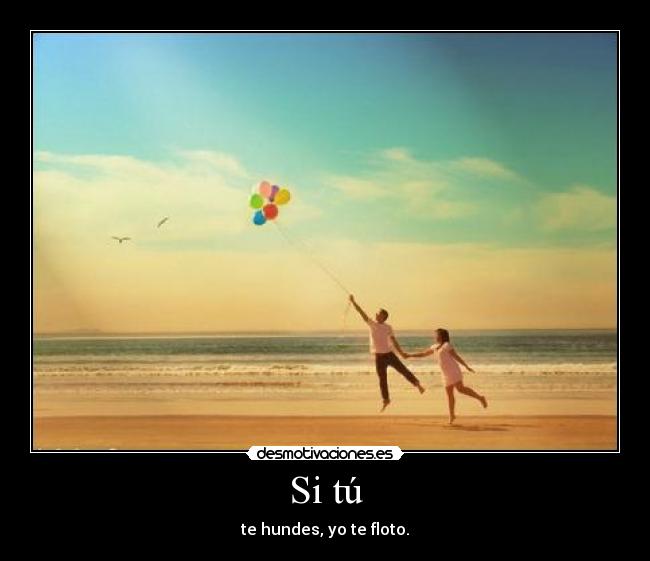 Si tú - te hundes, yo te floto.