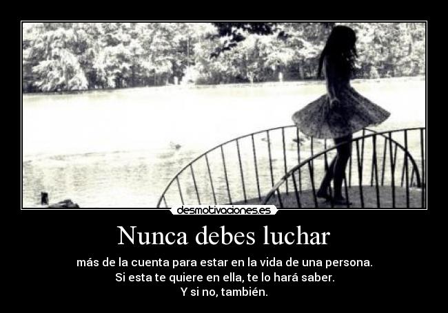 Nunca debes luchar - más de la cuenta para estar en la vida de una persona.
Si esta te quiere en ella, te lo hará saber.
Y si no, también.