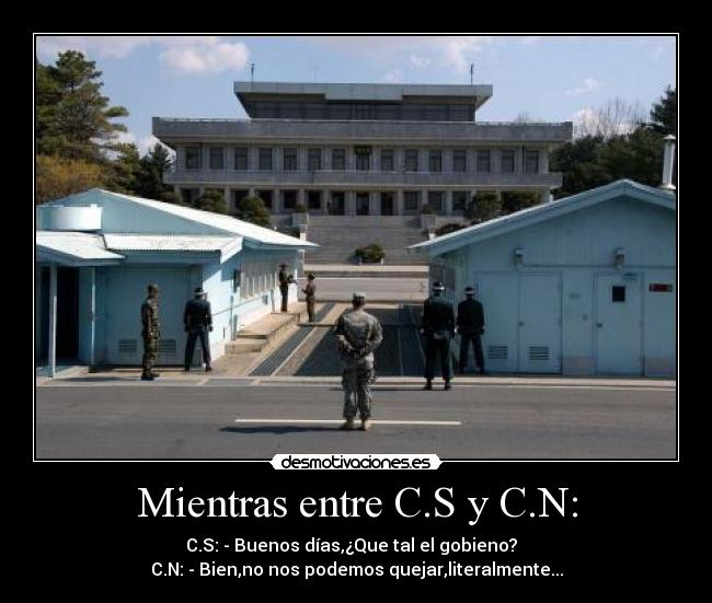 Mientras entre C.S y C.N: - C.S: - Buenos días,¿Que tal el gobieno?
C.N: - Bien,no nos podemos quejar,literalmente...