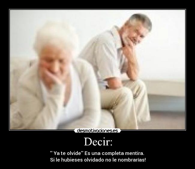 Decir: - Ya te olvide Es una completa mentira.
Si le hubieses olvidado no le nombrarías!