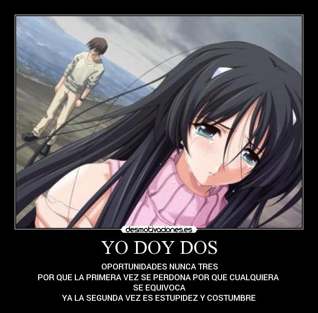 YO DOY DOS - OPORTUNIDADES NUNCA TRES
POR QUE LA PRIMERA VEZ SE PERDONA POR QUE CUALQUIERA
SE EQUIVOCA
YA LA SEGUNDA VEZ ES ESTUPIDEZ Y COSTUMBRE