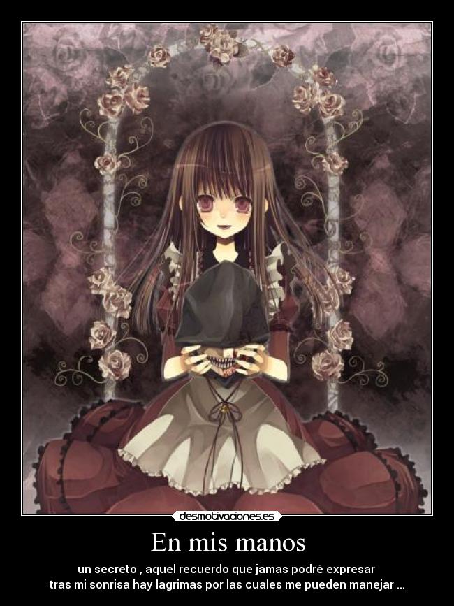 En mis manos - un secreto , aquel recuerdo que jamas podrè expresar
tras mi sonrisa hay lagrimas por las cuales me pueden manejar ...