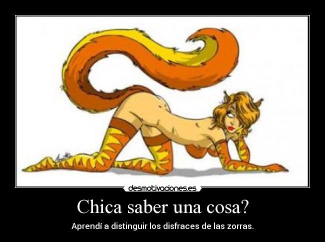 Chica saber una cosa? - Aprendí a distinguir los disfraces de las zorras.