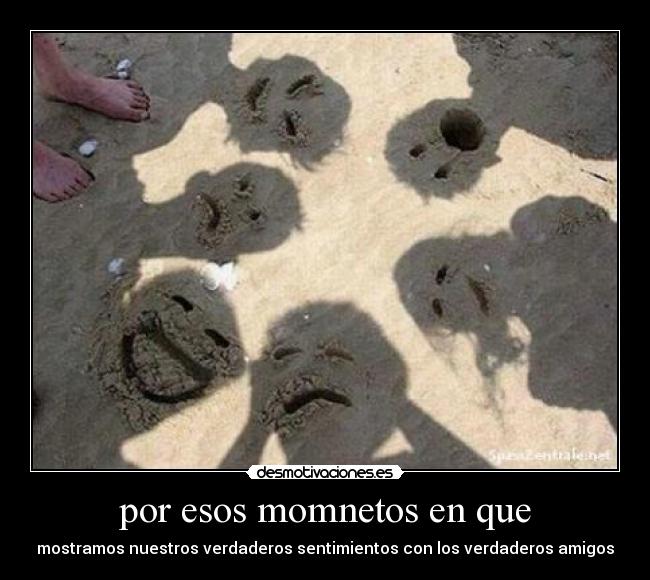 por esos momnetos en que - mostramos nuestros verdaderos sentimientos con los verdaderos amigos