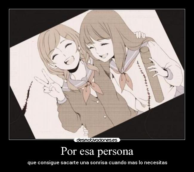 Por esa persona - que consigue sacarte una sonrisa cuando mas lo necesitas