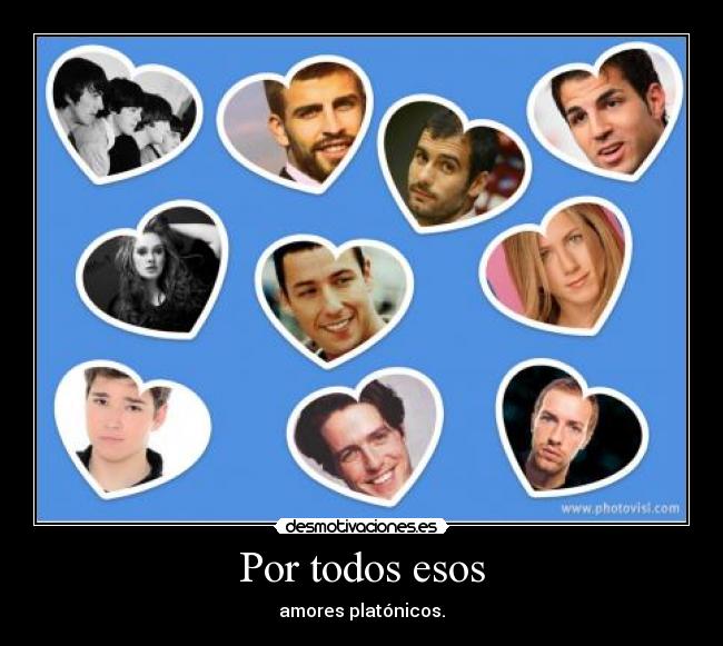 Por todos esos - amores platónicos.