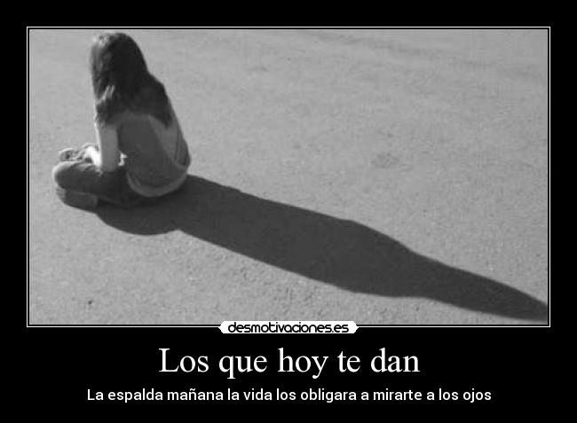 Los que hoy te dan - La espalda mañana la vida los obligara a mirarte a los ojos