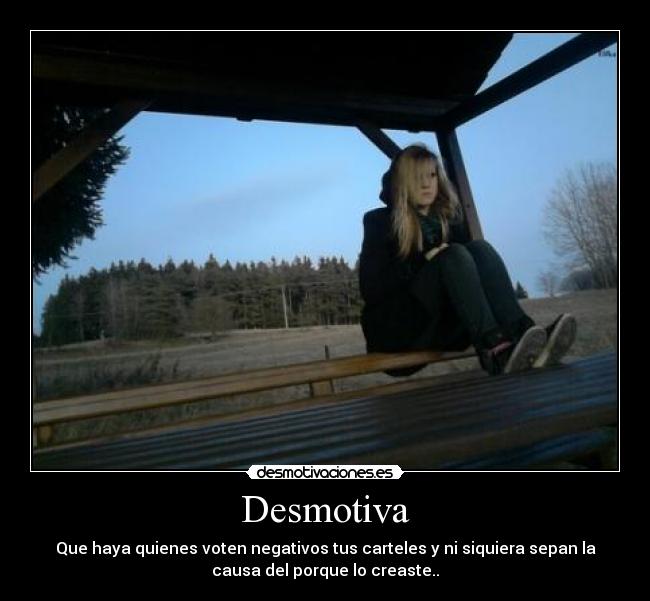 Desmotiva - Que haya quienes voten negativos tus carteles y ni siquiera sepan la
causa del porque lo creaste..