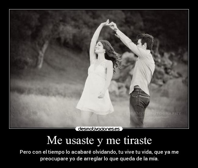 Me usaste y me tiraste - Pero con el tiempo lo acabaré olvidando, tu vive tu vida, que ya me
preocupare yo de arreglar lo que queda de la mía.