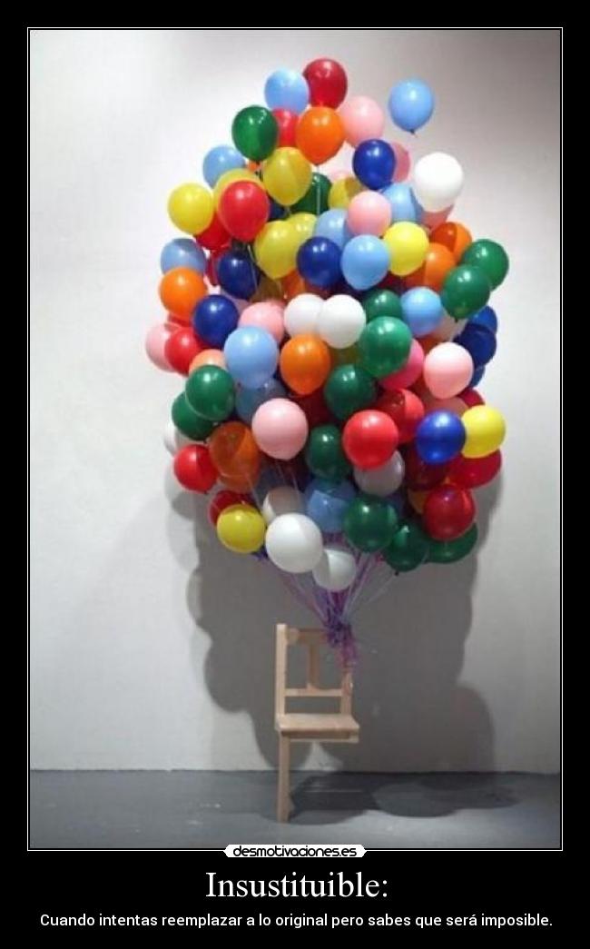 Insustituible: - Cuando intentas reemplazar a lo original pero sabes que será imposible.