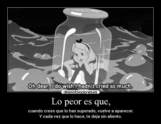 Lo peor es que, - cuando crees que lo has superado, vuelve a aparecer.
Y cada vez que lo hace, te deja sin aliento.
