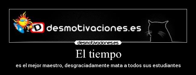 El tiempo - es el mejor maestro, desgraciadamente mata a todos sus estudiantes
