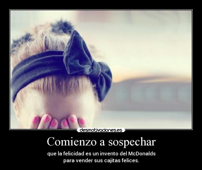 Comienzo a sospechar - que la felicidad es un invento del McDonalds
para vender sus cajitas felices.