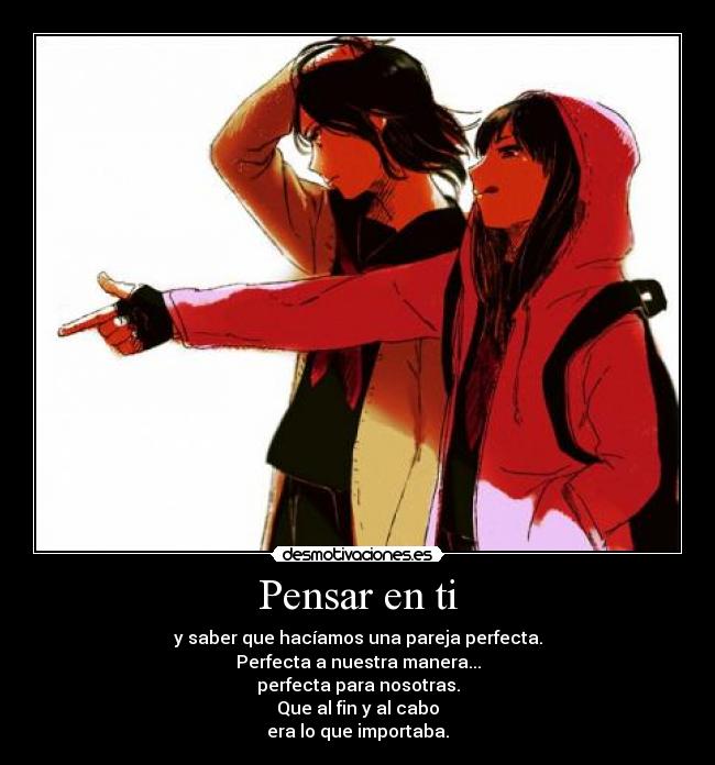 Pensar en ti - y saber que hacíamos una pareja perfecta.
Perfecta a nuestra manera...
perfecta para nosotras.
Que al fin y al cabo
era lo que importaba.