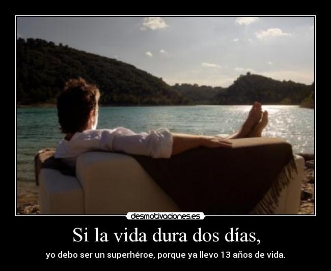Si la vida dura dos días, - yo debo ser un superhéroe, porque ya llevo 13 años de vida.