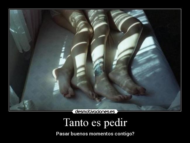Tanto es pedir - Pasar buenos momentos contigo?