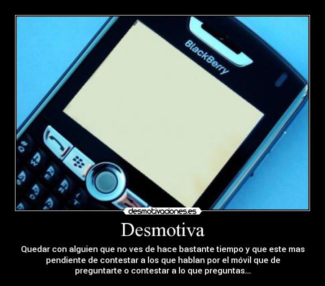 Desmotiva - Quedar con alguien que no ves de hace bastante tiempo y que este mas
pendiente de contestar a los que hablan por el móvil que de
preguntarte o contestar a lo que preguntas...
