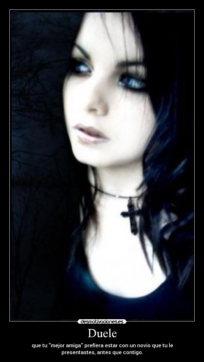Duele - que tu mejor amiga prefiera estar con un novio que tu le
presentastes, antes que contigo.