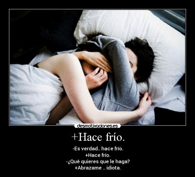 +Hace frío. - -Es verdad.. hace frío.
+Hace frío.
-¿Qué quieres que le haga?
+Abrazame .. idiota.