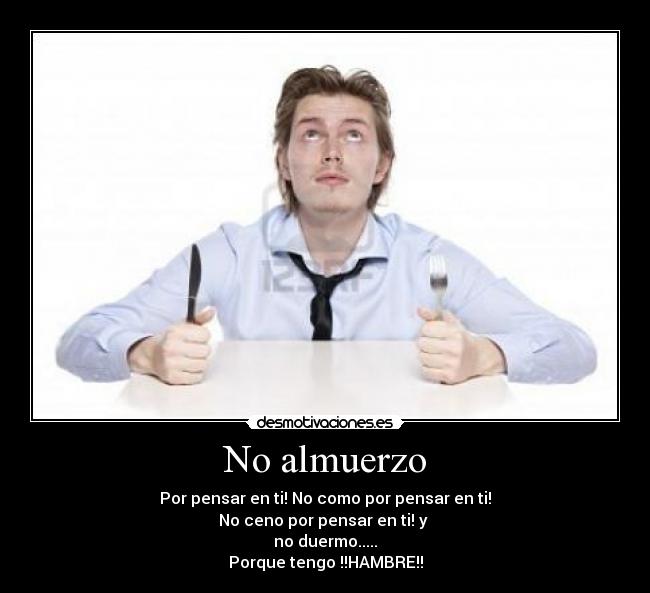 No almuerzo - Por pensar en ti! No como por pensar en ti!
No ceno por pensar en ti! y
no duermo.....
Porque tengo !!HAMBRE!!