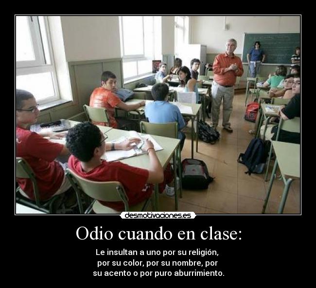 Odio cuando en clase: - Le insultan a uno por su religión,
por su color, por su nombre, por
su acento o por puro aburrimiento.