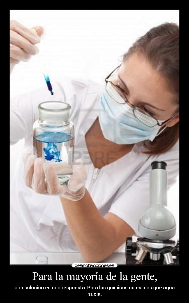 Para la mayoría de la gente, - una solución es una respuesta. Para los químicos no es mas que agua sucia.