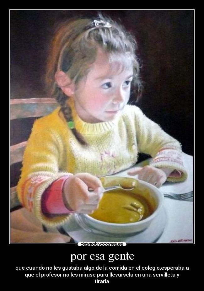 por esa gente - que cuando no les gustaba algo de la comida en el colegio,esperaba a
que el profesor no les mirase para llevarsela en una servilleta y
tirarla