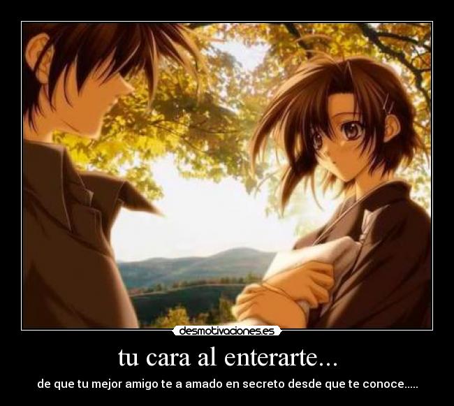 tu cara al enterarte... - de que tu mejor amigo te a amado en secreto desde que te conoce.....
