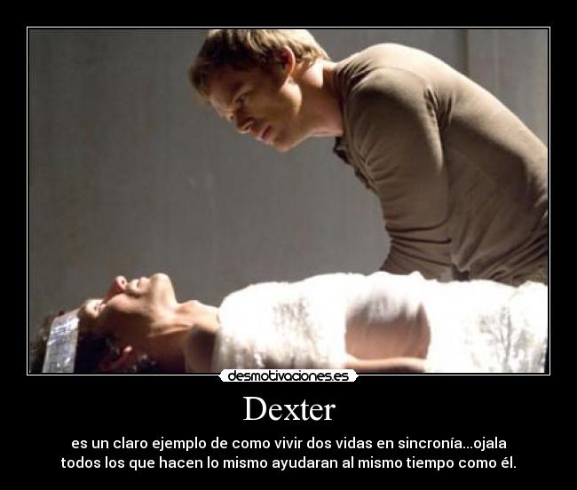 Dexter - es un claro ejemplo de como vivir dos vidas en sincronía...ojala
todos los que hacen lo mismo ayudaran al mismo tiempo como él.