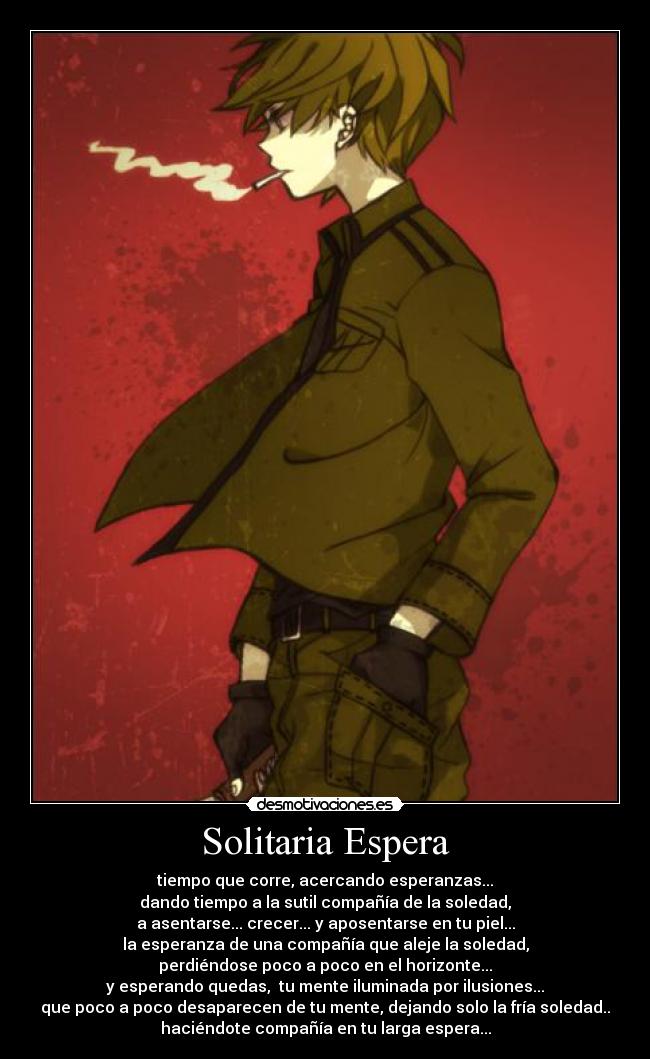 Solitaria Espera - tiempo que corre, acercando esperanzas...
dando tiempo a la sutil compañía de la soledad,
a asentarse... crecer... y aposentarse en tu piel...
la esperanza de una compañía que aleje la soledad,
perdiéndose poco a poco en el horizonte...
y esperando quedas,  tu mente iluminada por ilusiones...
que poco a poco desaparecen de tu mente, dejando solo la fría soledad..
haciéndote compañía en tu larga espera...