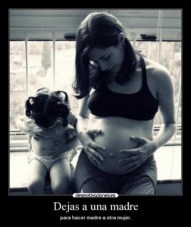 Dejas a una madre - para hacer madre a otra mujer.