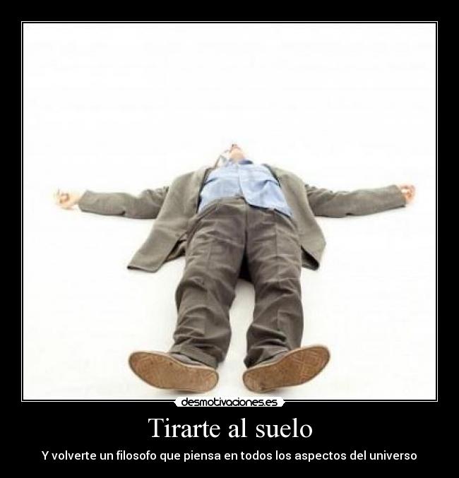 Tirarte al suelo - Y volverte un filosofo que piensa en todos los aspectos del universo