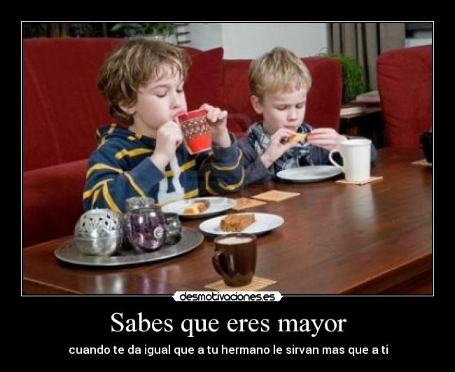 Sabes que eres mayor - cuando te da igual que a tu hermano le sirvan mas que a ti