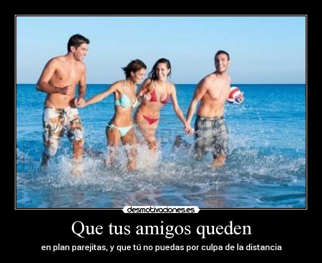 Que tus amigos queden - en plan parejitas, y que tú no puedas por culpa de la distancia