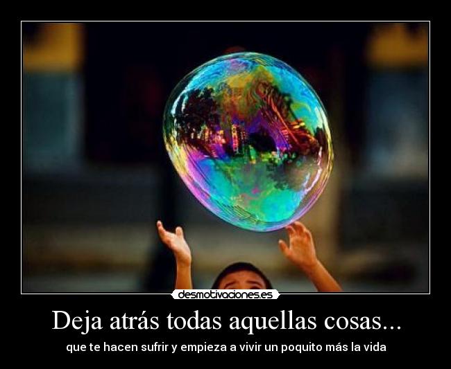 Deja atrás todas aquellas cosas... - que te hacen sufrir y empieza a vivir un poquito más la vida